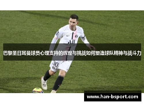 巴黎圣日耳曼球员心理支持的辉煌与挑战如何塑造球队精神与战斗力