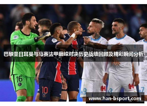 巴黎圣日耳曼与马赛法甲巅峰对决历史战绩回顾及精彩瞬间分析