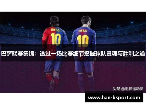 巴萨联赛集锦：透过一场比赛细节挖掘球队灵魂与胜利之道