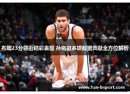 布朗23分领衔精彩表现 孙铭徽多项数据贡献全方位解析 布朗23分领衔精彩表现 孙铭徽多项数据贡献全方位解析