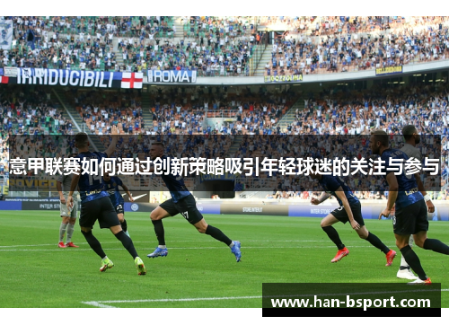 意甲联赛如何通过创新策略吸引年轻球迷的关注与参与