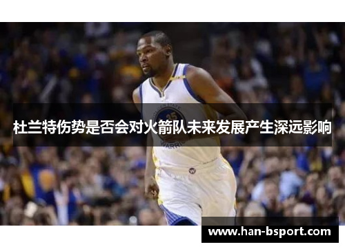 杜兰特伤势是否会对火箭队未来发展产生深远影响 杜兰特伤势是否会对火箭队未来发展产生深远影响
