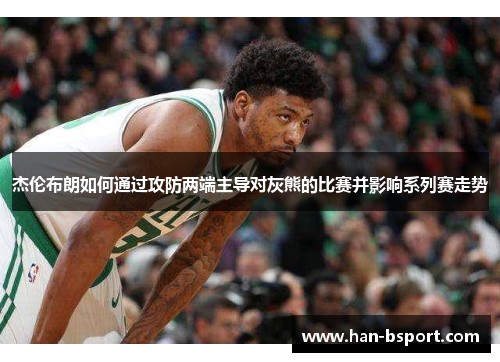 杰伦布朗如何通过攻防两端主导对灰熊的比赛并影响系列赛走势