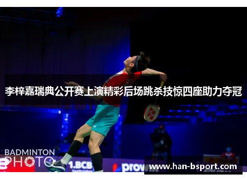 李梓嘉瑞典公开赛上演精彩后场跳杀技惊四座助力夺冠 李梓嘉瑞典公开赛上演精彩后场跳杀技惊四座助力夺冠