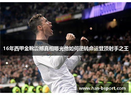 16年西甲金靴震撼真相曝光他如何逆转命运登顶射手之王