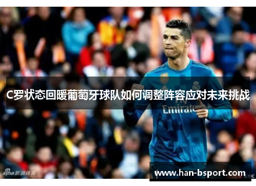 C罗状态回暖葡萄牙球队如何调整阵容应对未来挑战