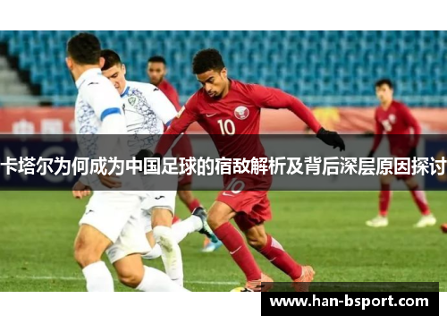 卡塔尔为何成为中国足球的宿敌解析及背后深层原因探讨