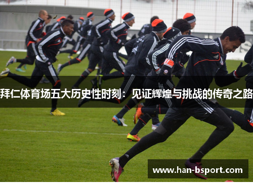 拜仁体育场五大历史性时刻：见证辉煌与挑战的传奇之路
