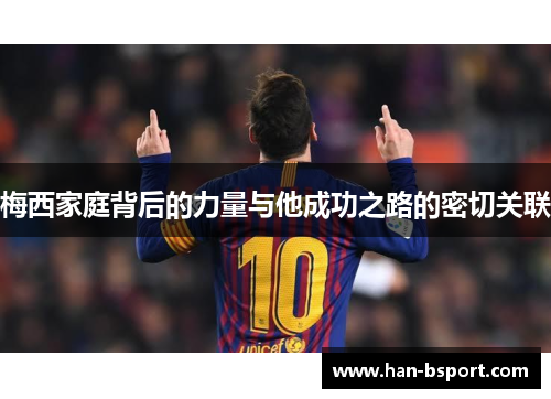 梅西家庭背后的力量与他成功之路的密切关联
