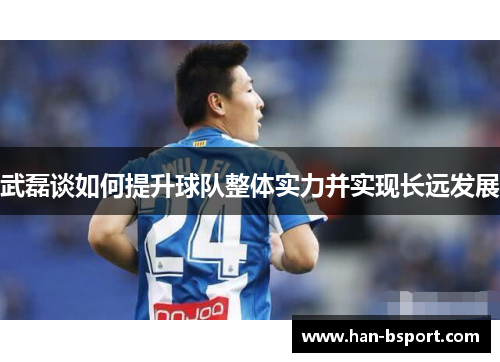 武磊谈如何提升球队整体实力并实现长远发展 武磊谈如何提升球队整体实力并实现长远发展