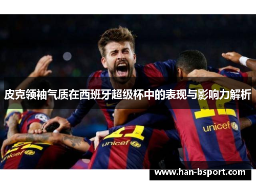 皮克领袖气质在西班牙超级杯中的表现与影响力解析