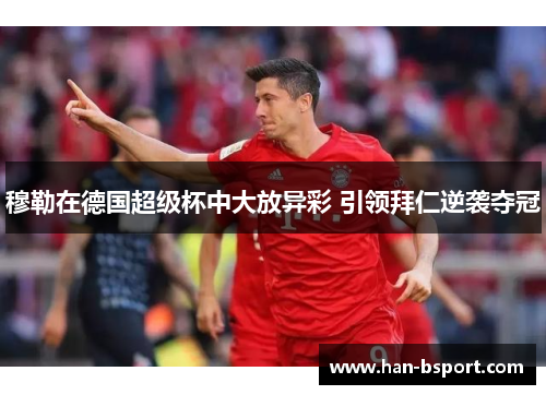 穆勒在德国超级杯中大放异彩 引领拜仁逆袭夺冠