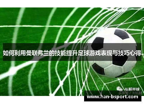 如何利用曼联弗兰的技能提升足球游戏表现与技巧心得