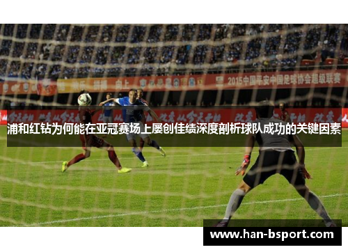 浦和红钻为何能在亚冠赛场上屡创佳绩深度剖析球队成功的关键因素