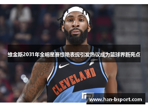 维金斯2031年全明星赛惊艳表现引发热议成为篮球界新亮点