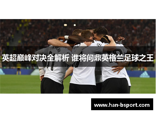 英超巅峰对决全解析 谁将问鼎英格兰足球之王