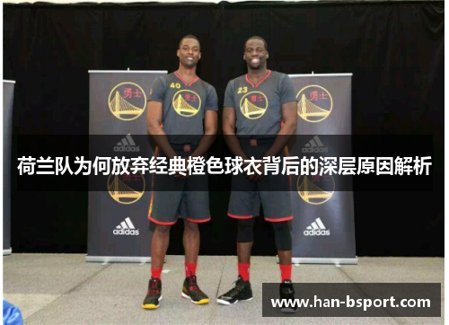 荷兰队为何放弃经典橙色球衣背后的深层原因解析