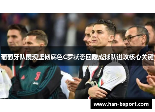 葡萄牙队展现坚韧底色C罗状态回暖成球队进攻核心关键