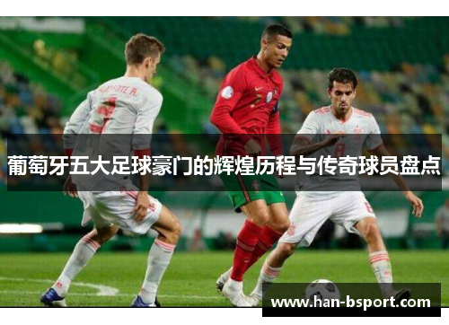 葡萄牙五大足球豪门的辉煌历程与传奇球员盘点