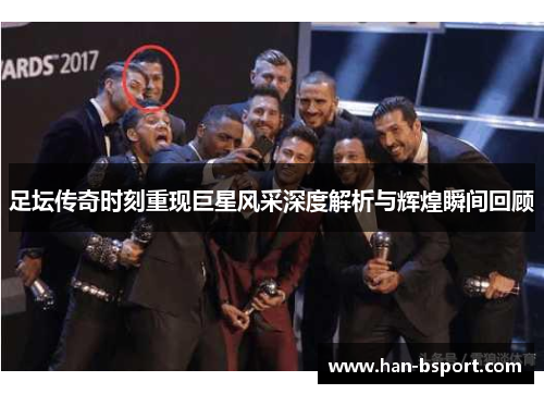 足坛传奇时刻重现巨星风采深度解析与辉煌瞬间回顾