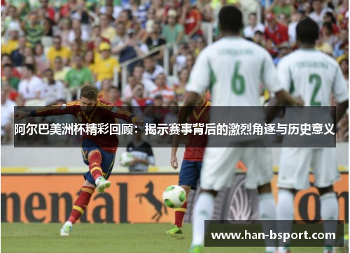 阿尔巴美洲杯精彩回顾：揭示赛事背后的激烈角逐与历史意义