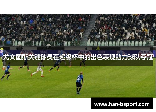 尤文图斯关键球员在超级杯中的出色表现助力球队夺冠