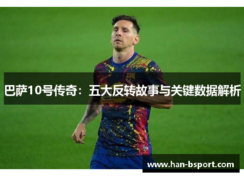 巴萨10号传奇:五大反转故事与关键数据解析 巴萨10号传奇:五大反转故事与关键数据解析