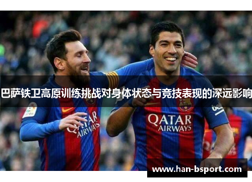 巴萨铁卫高原训练挑战对身体状态与竞技表现的深远影响
