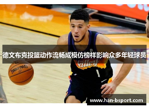 德文布克投篮动作流畅成模仿榜样影响众多年轻球员
