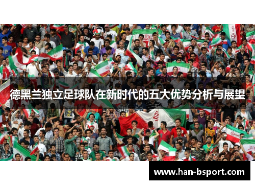 德黑兰独立足球队在新时代的五大优势分析与展望