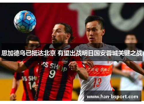 恩加德乌已抵达北京 有望出战明日国安蓉城关键之战