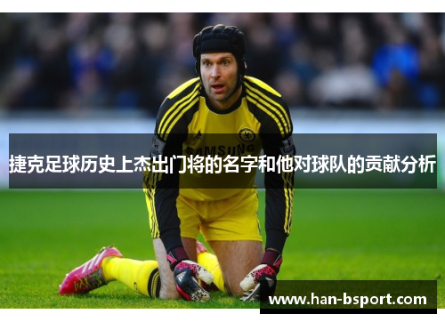 捷克足球历史上杰出门将的名字和他对球队的贡献分析