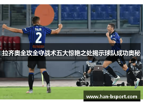 拉齐奥全攻全守战术五大惊艳之处揭示球队成功奥秘