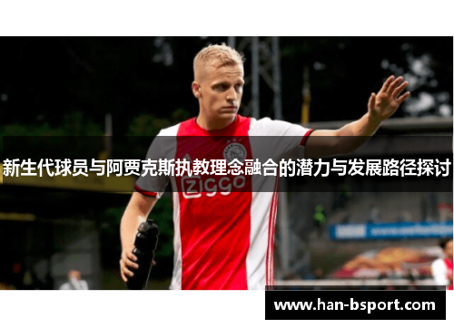 新生代球员与阿贾克斯执教理念融合的潜力与发展路径探讨