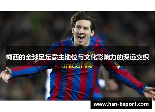 梅西的全球足坛霸主地位与文化影响力的深远交织