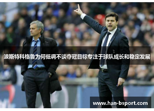 波斯特科格鲁为何低调不谈夺冠目标专注于球队成长和稳定发展 波斯特科格鲁为何低调不谈夺冠目标专注于球队成长和稳定发展