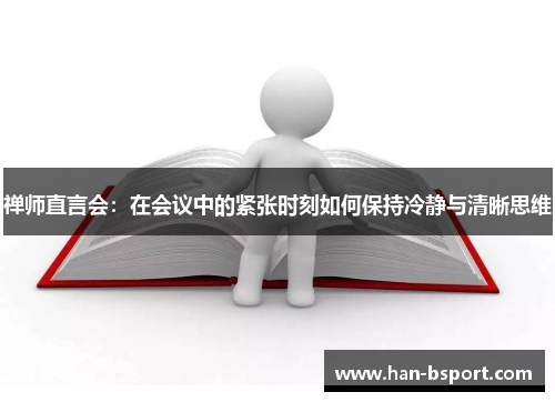 禅师直言会:在会议中的紧张时刻如何保持冷静与清晰思维 禅师直言会:在会议中的紧张时刻如何保持冷静与清晰思维