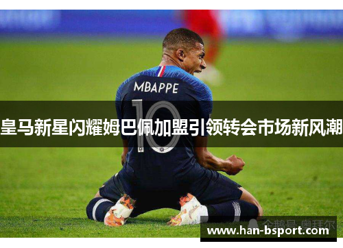 皇马新星闪耀姆巴佩加盟引领转会市场新风潮