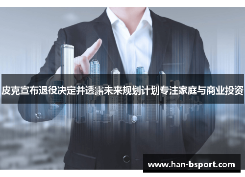 皮克宣布退役决定并透露未来规划计划专注家庭与商业投资