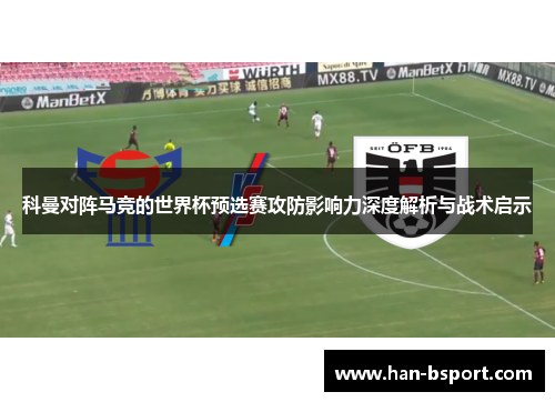 科曼对阵马竞的世界杯预选赛攻防影响力深度解析与战术启示