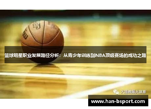 篮球明星职业发展路径分析:从青少年训练到NBA顶级赛场的成功之路 篮球明星职业发展路径分析:从青少年训练到NBA顶级赛场的成功之路