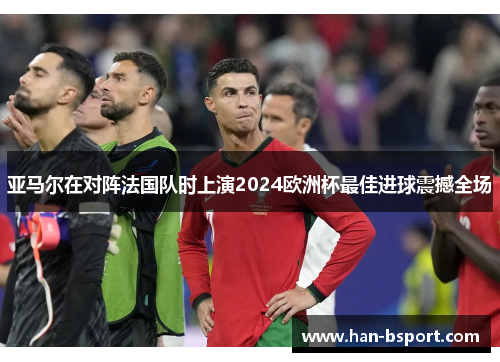 亚马尔在对阵法国队时上演2024欧洲杯最佳进球震撼全场