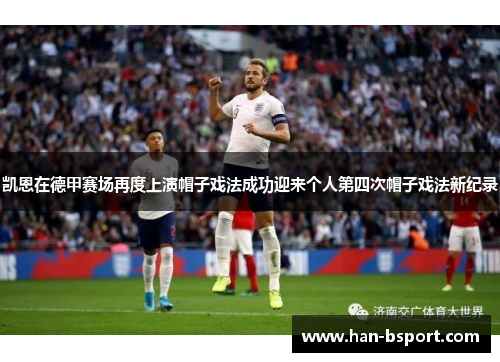 凯恩在德甲赛场再度上演帽子戏法成功迎来个人第四次帽子戏法新纪录