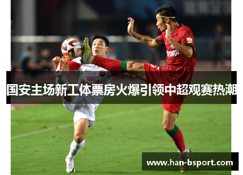 国安主场新工体票房火爆引领中超观赛热潮 国安主场新工体票房火爆引领中超观赛热潮