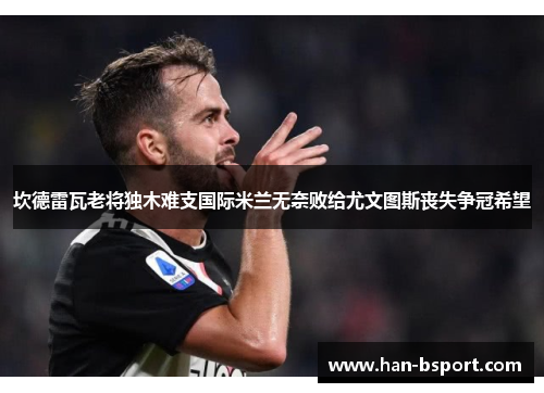 坎德雷瓦老将独木难支国际米兰无奈败给尤文图斯丧失争冠希望 坎德雷瓦老将独木难支国际米兰无奈败给尤文图斯丧失争冠希望