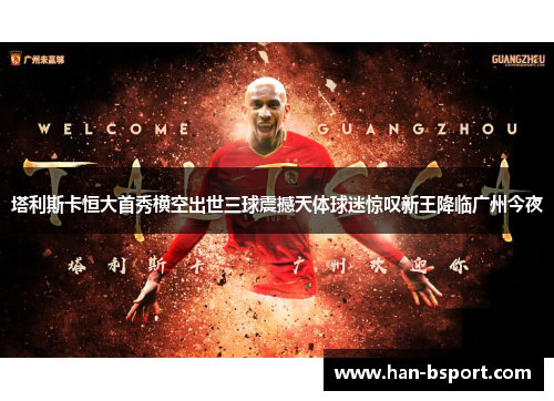 塔利斯卡恒大首秀横空出世三球震撼天体球迷惊叹新王降临广州今夜 塔利斯卡恒大首秀横空出世三球震撼天体球迷惊叹新王降临广州今夜