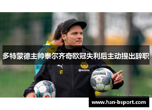 多特蒙德主帅泰尔齐奇欧冠失利后主动提出辞职 多特蒙德主帅泰尔齐奇欧冠失利后主动提出辞职