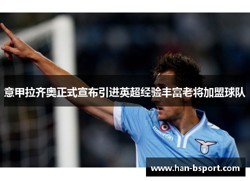 意甲拉齐奥正式宣布引进英超经验丰富老将加盟球队