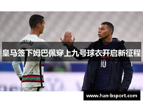 皇马签下姆巴佩穿上九号球衣开启新征程
