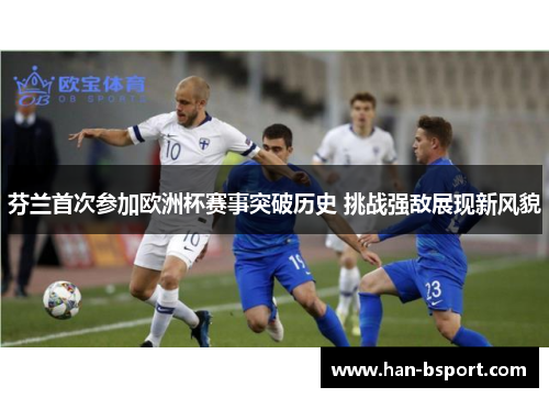 芬兰首次参加欧洲杯赛事突破历史 挑战强敌展现新风貌